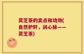 灵芝茶的卖点和功效(自然护肝，润心脉——灵芝茶)