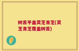 树舌平盖灵芝青芝(灵芝青芝覆盖树舌)