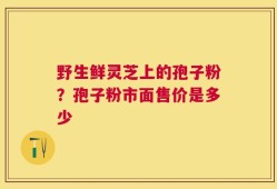 野生鲜灵芝上的孢子粉？孢子粉市面售价是多少