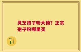 灵芝孢子粉大德？正宗孢子粉哪里买