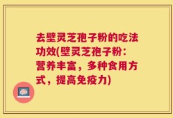 去壁灵芝孢子粉的吃法功效(壁灵芝孢子粉：营养丰富，多种食用方式，提高免疫力)