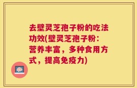 去壁灵芝孢子粉的吃法功效(壁灵芝孢子粉：营养丰富，多种食用方式，提高免疫力)
