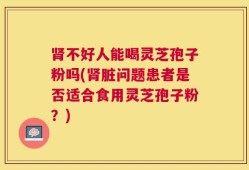 肾不好人能喝灵芝孢子粉吗(肾脏问题患者是否适合食用灵芝孢子粉？)