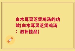 白木耳灵芝煲鸡汤的功效(白木耳灵芝煲鸡汤：滋补佳品)