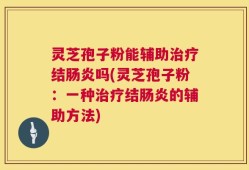 灵芝孢子粉能辅助治疗结肠炎吗(灵芝孢子粉：一种治疗结肠炎的辅助方法)
