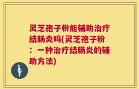 灵芝孢子粉能辅助治疗结肠炎吗(灵芝孢子粉：一种治疗结肠炎的辅助方法)