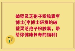 破壁灵芝孢子粉胶囊亨博士(亨博士研发的破壁灵芝孢子粉胶囊，带给你健康长寿的福利)