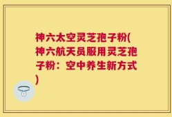 神六太空灵芝孢子粉(神六航天员服用灵芝孢子粉：空中养生新方式)