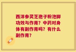西洋参灵芝孢子粉泡脚功效与作用？中药对身体有副作用吗？有什么副作用？