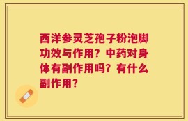 西洋参灵芝孢子粉泡脚功效与作用？中药对身体有副作用吗？有什么副作用？