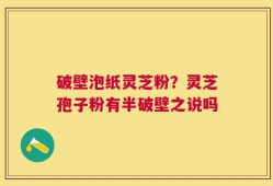 破壁泡纸灵芝粉？灵芝孢子粉有半破壁之说吗