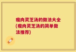 瘦肉灵芝汤的做法大全(瘦肉灵芝汤的简单做法推荐)
