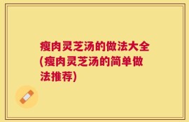 瘦肉灵芝汤的做法大全(瘦肉灵芝汤的简单做法推荐)