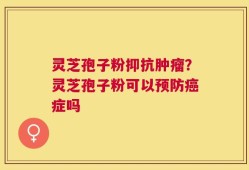 灵芝孢子粉抑抗肿瘤？灵芝孢子粉可以预防癌症吗