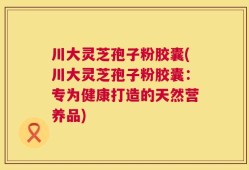 川大灵芝孢子粉胶囊(川大灵芝孢子粉胶囊：专为健康打造的天然营养品)