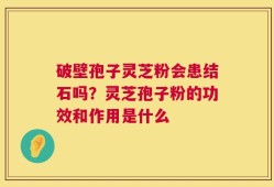 破壁孢子灵芝粉会患结石吗？灵芝孢子粉的功效和作用是什么