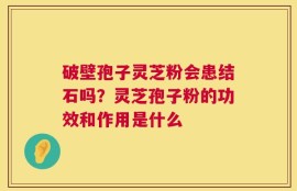 破壁孢子灵芝粉会患结石吗？灵芝孢子粉的功效和作用是什么