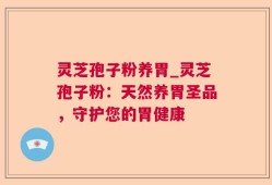 灵芝孢子粉养胃_灵芝孢子粉：天然养胃圣品，守护您的胃健康
