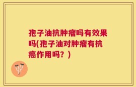 孢子油抗肿瘤吗有效果吗(孢子油对肿瘤有抗癌作用吗？)