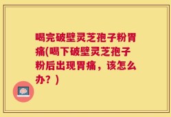 喝完破壁灵芝孢子粉胃痛(喝下破壁灵芝孢子粉后出现胃痛，该怎么办？)