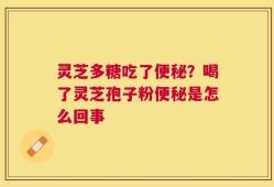 灵芝多糖吃了便秘？喝了灵芝孢子粉便秘是怎么回事