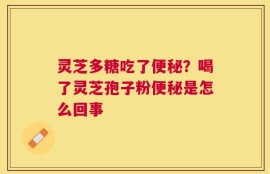 灵芝多糖吃了便秘？喝了灵芝孢子粉便秘是怎么回事