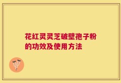 花红灵灵芝破壁孢子粉的功效及使用方法