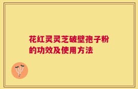 花红灵灵芝破壁孢子粉的功效及使用方法