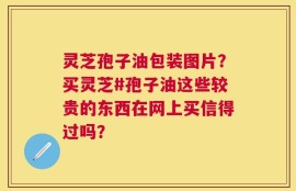 灵芝孢子油包装图片？买灵芝#孢子油这些较贵的东西在网上买信得过吗？