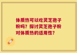 体质热可以吃灵芝孢子粉吗？探讨灵芝孢子粉对体质热的适用性？