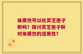 体质热可以吃灵芝孢子粉吗？探讨灵芝孢子粉对体质热的适用性？