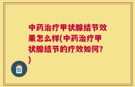 中药治疗甲状腺结节效果怎么样(中药治疗甲状腺结节的疗效如何？)