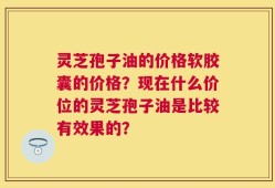 灵芝孢子油的价格软胶囊的价格？现在什么价位的灵芝孢子油是比较有效果的？