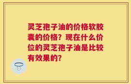 灵芝孢子油的价格软胶囊的价格？现在什么价位的灵芝孢子油是比较有效果的？