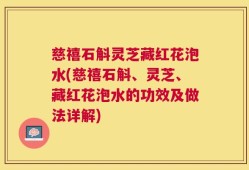 慈禧石斛灵芝藏红花泡水(慈禧石斛、灵芝、藏红花泡水的功效及做法详解)