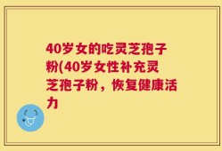 40岁女的吃灵芝孢子粉(40岁女性补充灵芝孢子粉，恢复健康活力
