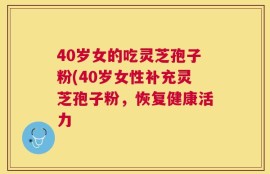40岁女的吃灵芝孢子粉(40岁女性补充灵芝孢子粉，恢复健康活力