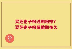 灵芝孢子粉过期啥样？灵芝孢子粉保质期多久