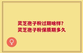 灵芝孢子粉过期啥样？灵芝孢子粉保质期多久