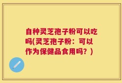 自种灵芝孢子粉可以吃吗(灵芝孢子粉：可以作为保健品食用吗？)