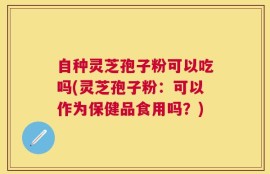 自种灵芝孢子粉可以吃吗(灵芝孢子粉：可以作为保健品食用吗？)