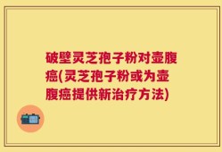 破壁灵芝孢子粉对壶腹癌(灵芝孢子粉或为壶腹癌提供新治疗方法)