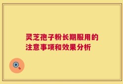 灵芝孢子粉长期服用的注意事项和效果分析