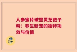 人参蜜片破壁灵芝孢子粉：养生新宠的独特功效与价值