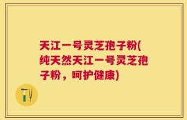 天江一号灵芝孢子粉(纯天然天江一号灵芝孢子粉，呵护健康)