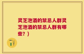灵芝泡酒的禁忌人群灵芝泡酒的禁忌人群有哪些？)