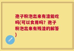孢子粉泡出来有渣能吃吗(可以食用吗？孢子粉泡出来有残渣的解答)