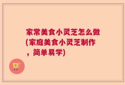 家常美食小灵芝怎么做(家庭美食小灵芝制作，简单易学)