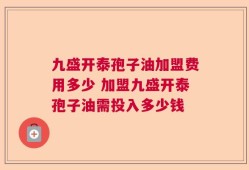 九盛开泰孢子油加盟费用多少 加盟九盛开泰孢子油需投入多少钱