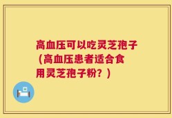 高血压可以吃灵芝孢子 (高血压患者适合食用灵芝孢子粉？)